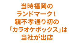 福岡初の「カラオケボックス」は当社が出店！