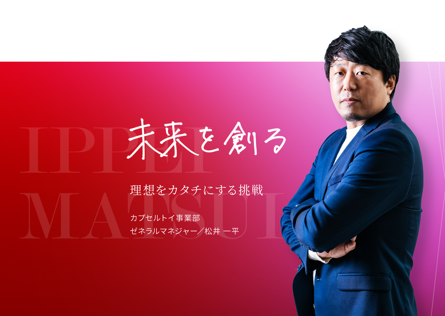 未来を創る。理想をカタチにする挑戦。カプセルトイ事業部 ゼネラルマネージャー/松井一平