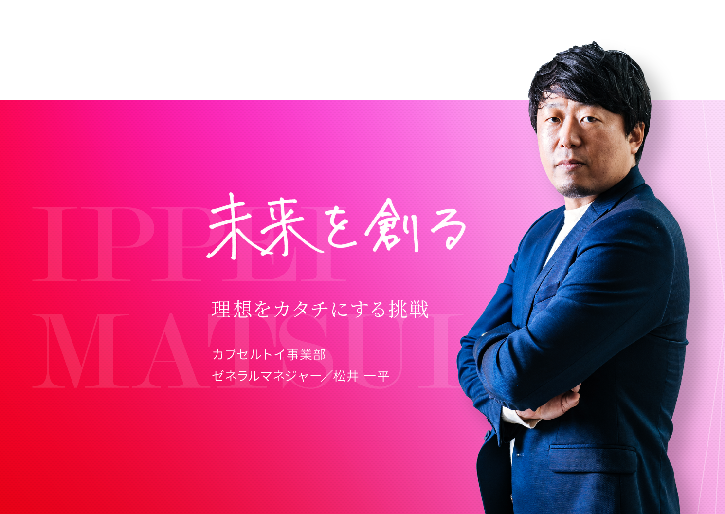 未来を創る。理想をカタチにする挑戦。カプセルトイ事業部 ゼネラルマネージャー/松井一平